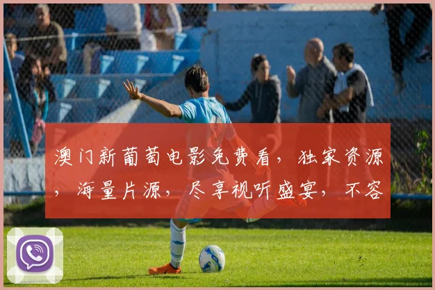 澳门新葡萄电影免费看，独家资源，海量片源，尽享视听盛宴，不容错过