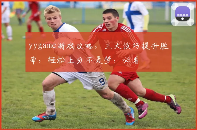 yygame游戏攻略，三大技巧提升胜率，轻松上分不是梦，必看
