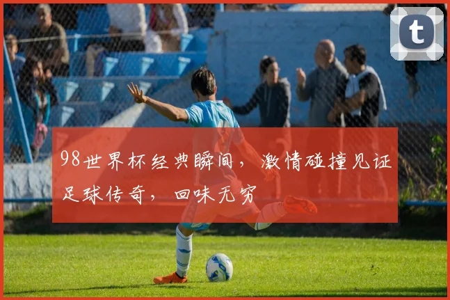 98世界杯经典瞬间，激情碰撞见证足球传奇，回味无穷