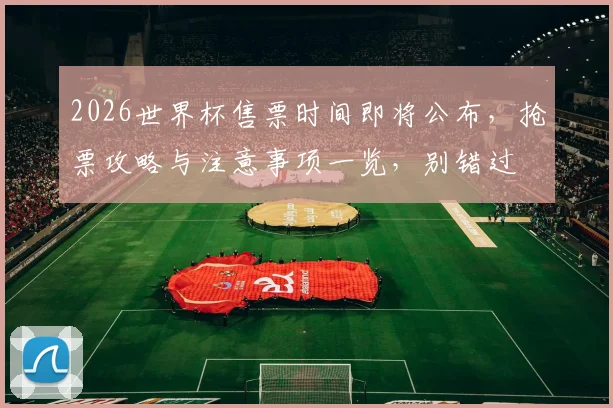 2026世界杯售票时间即将公布，抢票攻略与注意事项一览，别错过