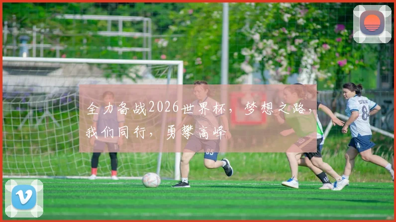 全力备战2026世界杯，梦想之路，我们同行，勇攀高峰