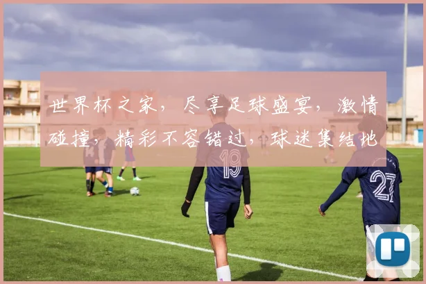 世界杯之家，尽享足球盛宴，激情碰撞，精彩不容错过，球迷集结地，共襄盛举