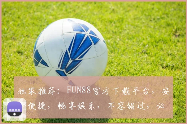 独家推荐：FUN88官方下载平台，安全便捷，畅享娱乐，不容错过，必下体验
