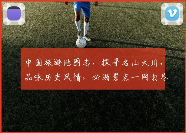中国旅游地图志，探寻名山大川，品味历史风情，必游景点一网打尽，出行必备