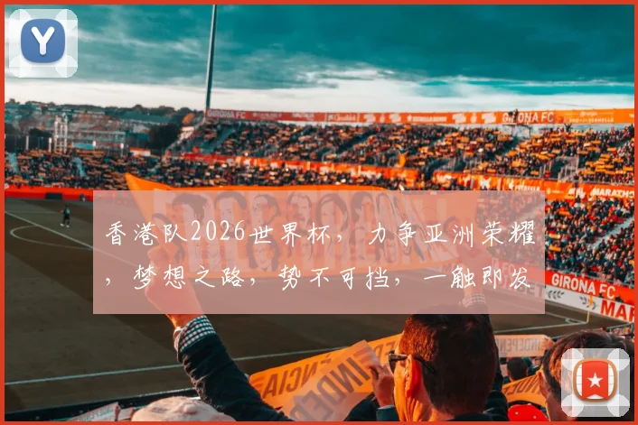 香港队2026世界杯，力争亚洲荣耀，梦想之路，势不可挡，一触即发