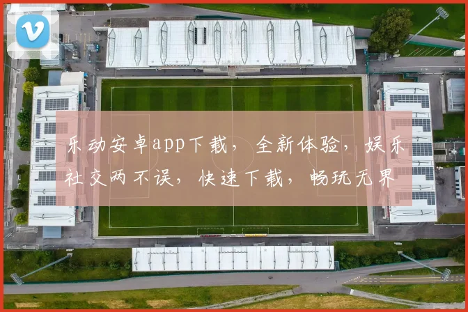 乐动安卓app下载，全新体验，娱乐社交两不误，快速下载，畅玩无界，惊喜不断