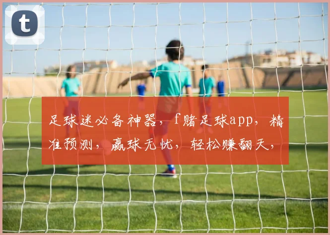足球迷必备神器，f赌足球app，精准预测，赢球无忧，轻松赚翻天，一触即达