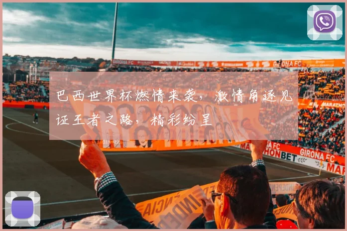 巴西世界杯燃情来袭，激情角逐见证王者之路，精彩纷呈