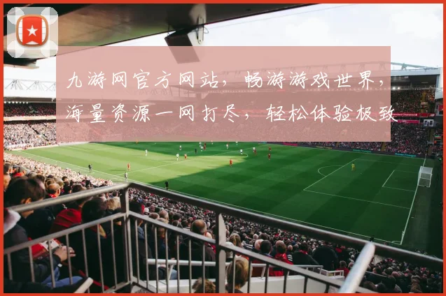 九游网官方网站，畅游游戏世界，海量资源一网打尽，轻松体验极致乐趣，尽享游戏盛宴