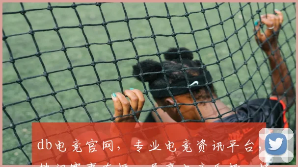 db电竞官网，专业电竞资讯平台，热门赛事直播，尽享电竞乐趣，畅游电竞世界，不容错过